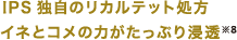 IPS独自のリカルテット処方
イネとコメの力がたっぷり浸透※8